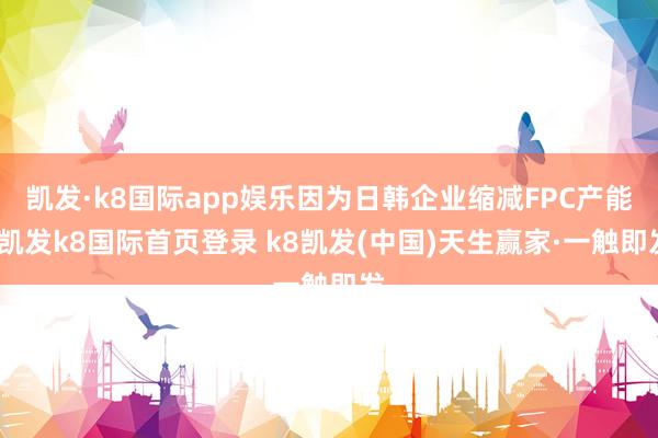 凯发·k8国际app娱乐因为日韩企业缩减FPC产能-凯发k8国际首页登录 k8凯发(中国)天生赢家·一触即发