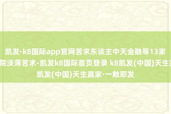 凯发·k8国际app官网苦求东谈主中天金融等13家公司向贵阳中院淡薄苦求-凯发k8国际首页登录 k8凯发(中国)天生赢家·一触即发