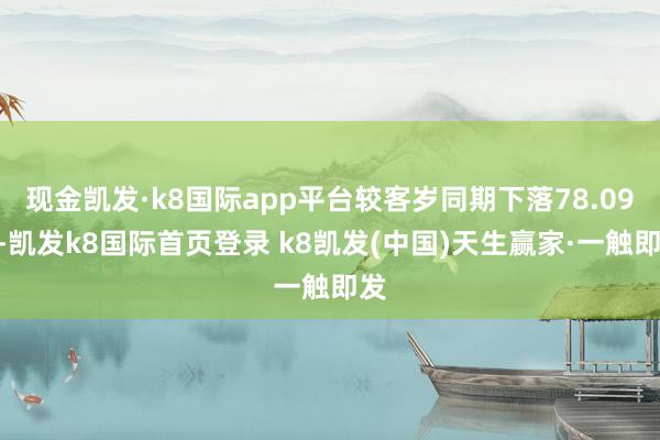 现金凯发·k8国际app平台较客岁同期下落78.09%-凯发k8国际首页登录 k8凯发(中国)天生赢家·一触即发