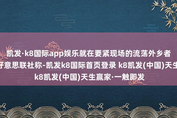 凯发·k8国际app娱乐就在要紧现场的流荡外乡者阿塔夫10日对好意思联社称-凯发k8国际首页登录 k8凯发(中国)天生赢家·一触即发