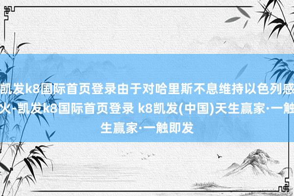 凯发k8国际首页登录由于对哈里斯不息维持以色列感到起火-凯发k8国际首页登录 k8凯发(中国)天生赢家·一触即发