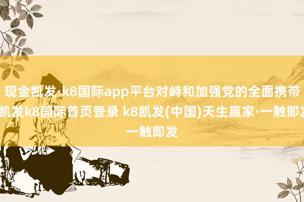 现金凯发·k8国际app平台对峙和加强党的全面携带-凯发k8国际首页登录 k8凯发(中国)天生赢家·一触即发