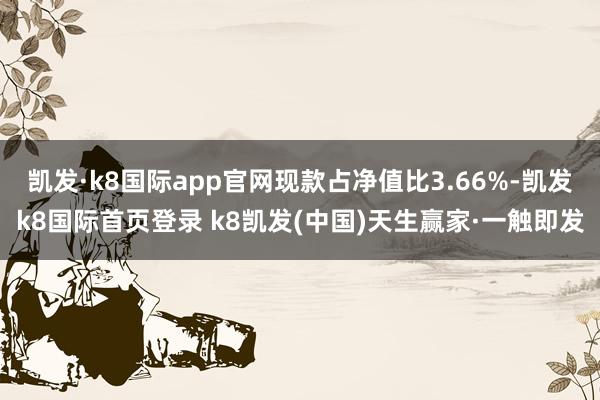 凯发·k8国际app官网现款占净值比3.66%-凯发k8国际首页登录 k8凯发(中国)天生赢家·一触即发