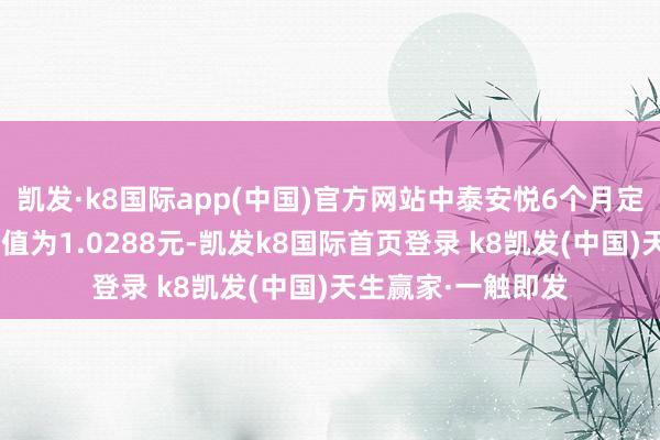 凯发·k8国际app(中国)官方网站中泰安悦6个月定开债A最新单元净值为1.0288元-凯发k8国际首页登录 k8凯发(中国)天生赢家·一触即发