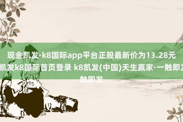 现金凯发·k8国际app平台正股最新价为13.28元-凯发k8国际首页登录 k8凯发(中国)天生赢家·一触即发