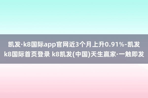 凯发·k8国际app官网近3个月上升0.91%-凯发k8国际首页登录 k8凯发(中国)天生赢家·一触即发