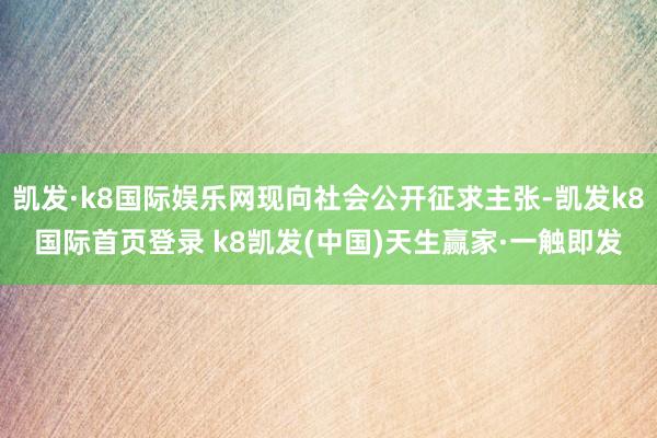 凯发·k8国际娱乐网现向社会公开征求主张-凯发k8国际首页登录 k8凯发(中国)天生赢家·一触即发