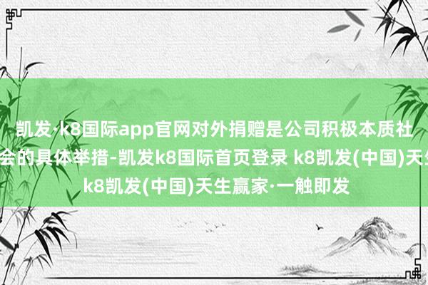 凯发·k8国际app官网对外捐赠是公司积极本质社会职守、回馈社会的具体举措-凯发k8国际首页登录 k8凯发(中国)天生赢家·一触即发