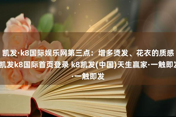 凯发·k8国际娱乐网第三点：增多烫发、花衣的质感-凯发k8国际首页登录 k8凯发(中国)天生赢家·一触即发