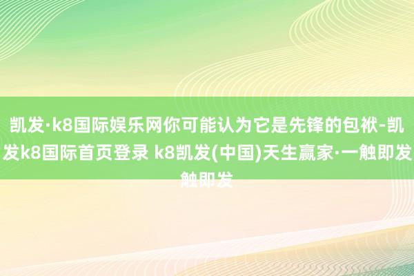 凯发·k8国际娱乐网你可能认为它是先锋的包袱-凯发k8国际首页登录 k8凯发(中国)天生赢家·一触即发