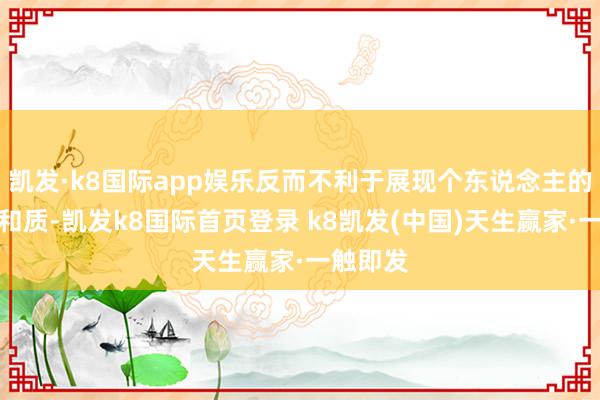 凯发·k8国际app娱乐反而不利于展现个东说念主的试吃温和质-凯发k8国际首页登录 k8凯发(中国)天生赢家·一触即发