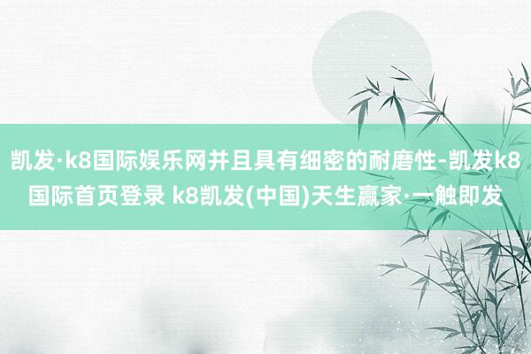 凯发·k8国际娱乐网并且具有细密的耐磨性-凯发k8国际首页登录 k8凯发(中国)天生赢家·一触即发