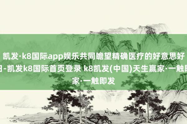 凯发·k8国际app娱乐共同瞻望精确医疗的好意思好改日-凯发k8国际首页登录 k8凯发(中国)天生赢家·一触即发