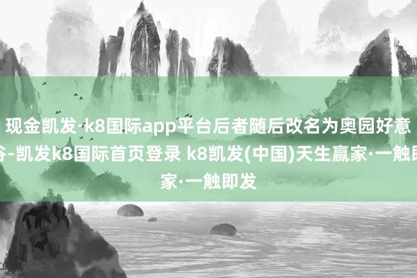 现金凯发·k8国际app平台后者随后改名为奥园好意思谷-凯发k8国际首页登录 k8凯发(中国)天生赢家·一触即发