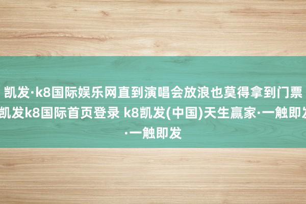 凯发·k8国际娱乐网直到演唱会放浪也莫得拿到门票-凯发k8国际首页登录 k8凯发(中国)天生赢家·一触即发