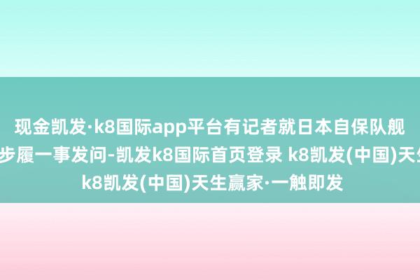 现金凯发·k8国际app平台有记者就日本自保队舰艇干涉台湾海峡步履一事发问-凯发k8国际首页登录 k8凯发(中国)天生赢家·一触即发