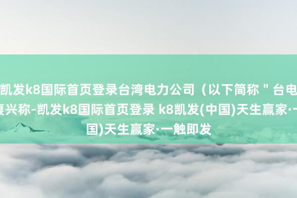 凯发k8国际首页登录台湾电力公司（以下简称＂台电＂）则复兴称-凯发k8国际首页登录 k8凯发(中国)天生赢家·一触即发