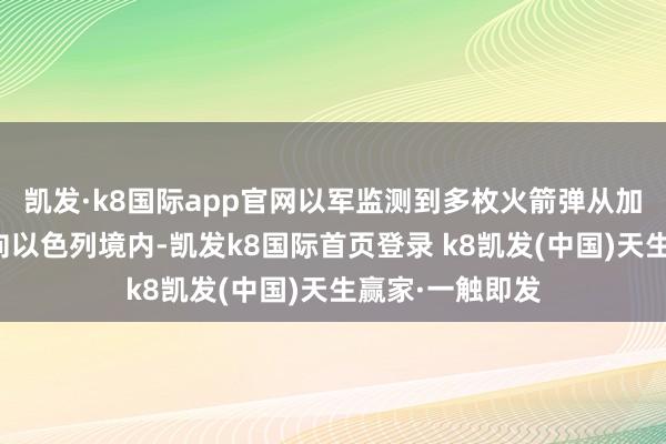 凯发·k8国际app官网以军监测到多枚火箭弹从加沙地带北部射向以色列境内-凯发k8国际首页登录 k8凯发(中国)天生赢家·一触即发