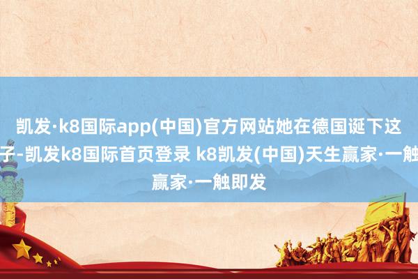 凯发·k8国际app(中国)官方网站她在德国诞下这个孩子-凯发k8国际首页登录 k8凯发(中国)天生赢家·一触即发