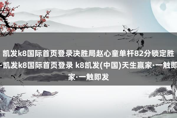 凯发k8国际首页登录决胜局赵心童单杆82分锁定胜局-凯发k8国际首页登录 k8凯发(中国)天生赢家·一触即发