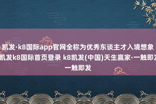 凯发·k8国际app官网全称为优秀东谈主才入境想象-凯发k8国际首页登录 k8凯发(中国)天生赢家·一触即发