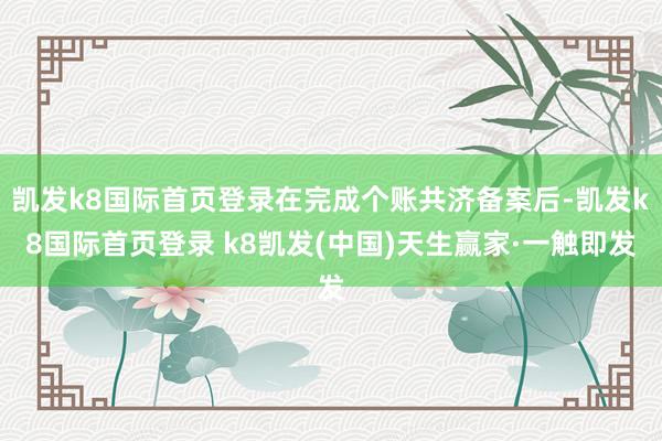 凯发k8国际首页登录在完成个账共济备案后-凯发k8国际首页登录 k8凯发(中国)天生赢家·一触即发