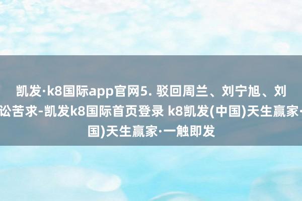 凯发·k8国际app官网5. 驳回周兰、刘宁旭、刘悦其他诉讼苦求-凯发k8国际首页登录 k8凯发(中国)天生赢家·一触即发