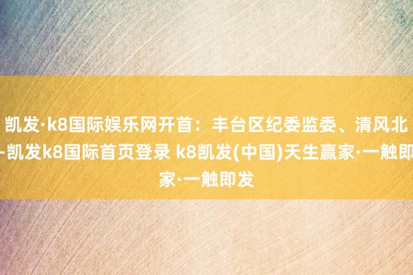 凯发·k8国际娱乐网开首：丰台区纪委监委、清风北京-凯发k8国际首页登录 k8凯发(中国)天生赢家·一触即发