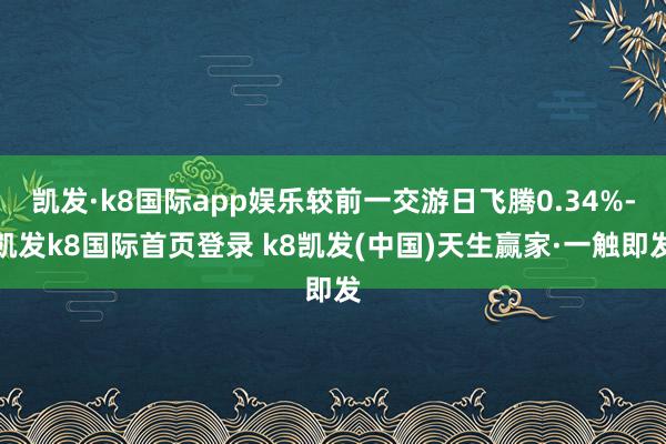 凯发·k8国际app娱乐较前一交游日飞腾0.34%-凯发k8国际首页登录 k8凯发(中国)天生赢家·一触即发