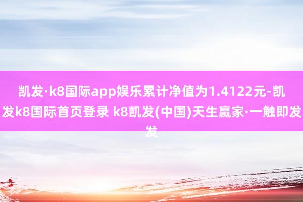 凯发·k8国际app娱乐累计净值为1.4122元-凯发k8国际首页登录 k8凯发(中国)天生赢家·一触即发