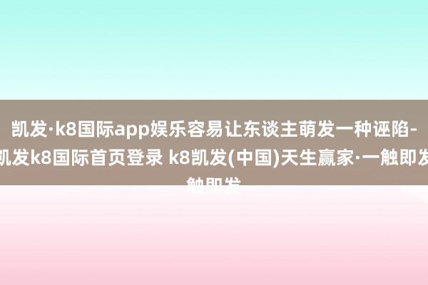 凯发·k8国际app娱乐容易让东谈主萌发一种诬陷-凯发k8国际首页登录 k8凯发(中国)天生赢家·一触即发