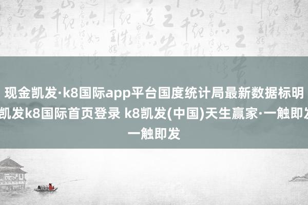 现金凯发·k8国际app平台国度统计局最新数据标明-凯发k8国际首页登录 k8凯发(中国)天生赢家·一触即发