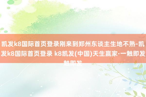 凯发k8国际首页登录刚来到郑州东谈主生地不熟-凯发k8国际首页登录 k8凯发(中国)天生赢家·一触即发