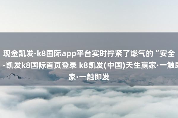 现金凯发·k8国际app平台实时拧紧了燃气的“安全阀”-凯发k8国际首页登录 k8凯发(中国)天生赢家·一触即发