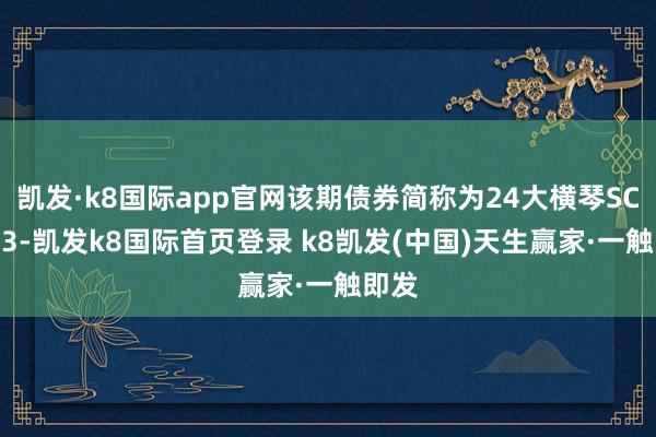 凯发·k8国际app官网该期债券简称为24大横琴SCP003-凯发k8国际首页登录 k8凯发(中国)天生赢家·一触即发