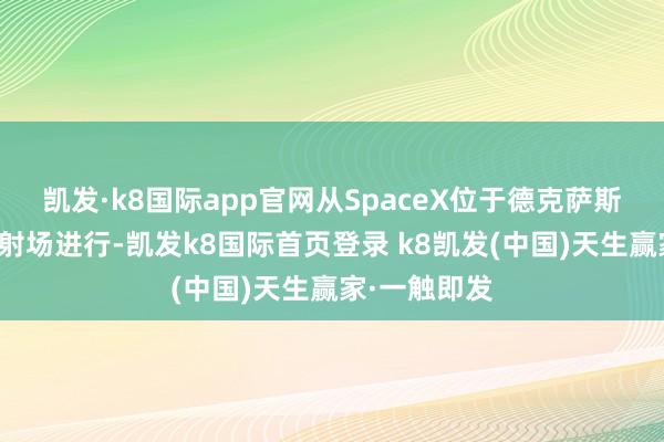 凯发·k8国际app官网从SpaceX位于德克萨斯州南部的放射场进行-凯发k8国际首页登录 k8凯发(中国)天生赢家·一触即发