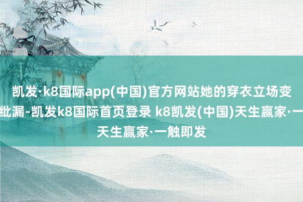 凯发·k8国际app(中国)官方网站她的穿衣立场变得更加纰漏-凯发k8国际首页登录 k8凯发(中国)天生赢家·一触即发