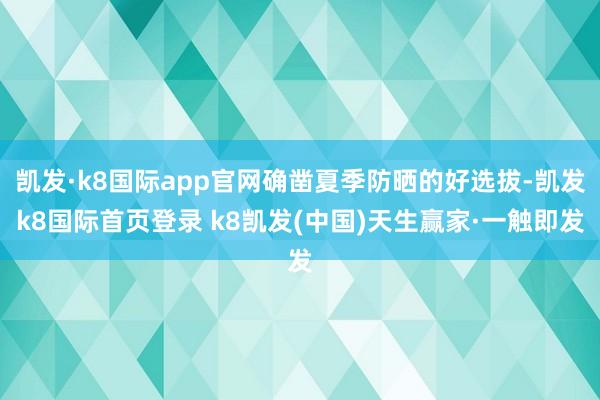 凯发·k8国际app官网确凿夏季防晒的好选拔-凯发k8国际首页登录 k8凯发(中国)天生赢家·一触即发