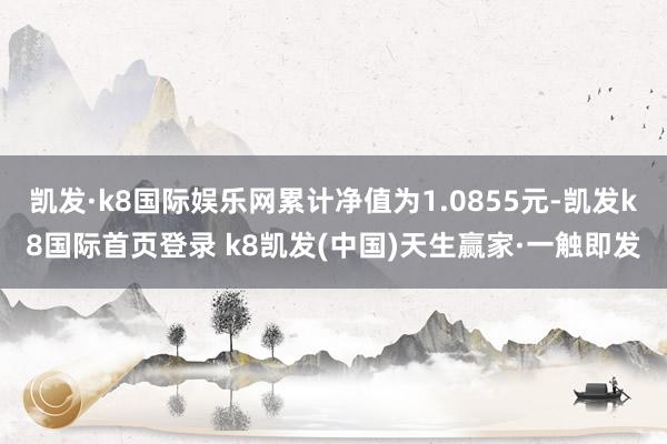 凯发·k8国际娱乐网累计净值为1.0855元-凯发k8国际首页登录 k8凯发(中国)天生赢家·一触即发