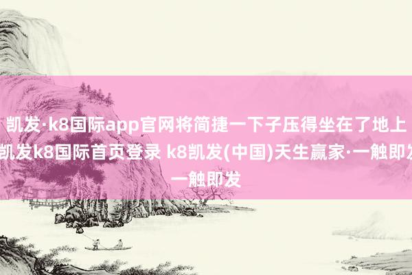 凯发·k8国际app官网将简捷一下子压得坐在了地上-凯发k8国际首页登录 k8凯发(中国)天生赢家·一触即发