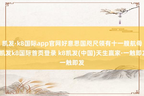 凯发·k8国际app官网好意思国咫尺领有十一艘航母-凯发k8国际首页登录 k8凯发(中国)天生赢家·一触即发