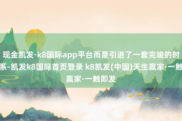 现金凯发·k8国际app平台而是引进了一套完竣的时刻体系-凯发k8国际首页登录 k8凯发(中国)天生赢家·一触即发