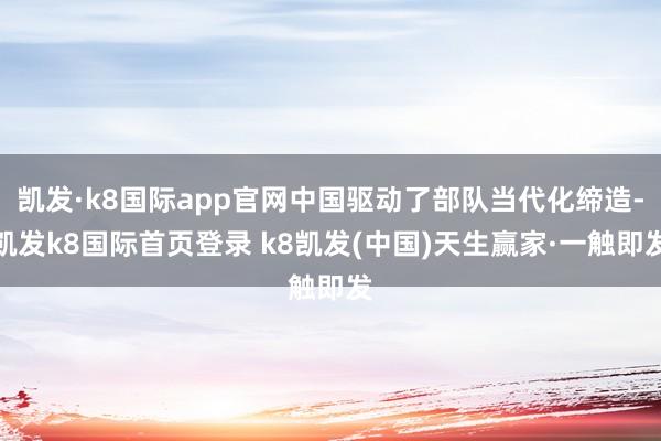 凯发·k8国际app官网中国驱动了部队当代化缔造-凯发k8国际首页登录 k8凯发(中国)天生赢家·一触即发