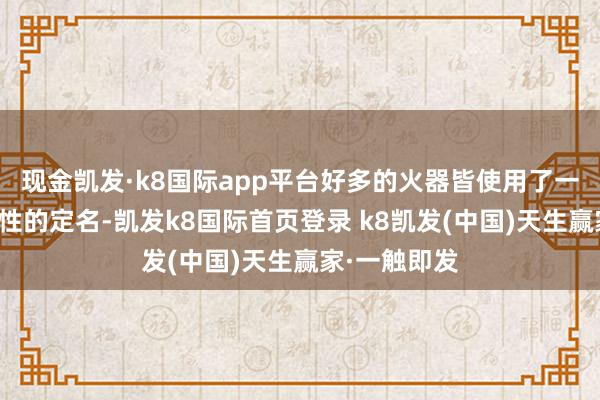 现金凯发·k8国际app平台好多的火器皆使用了一些比拟创意性的定名-凯发k8国际首页登录 k8凯发(中国)天生赢家·一触即发