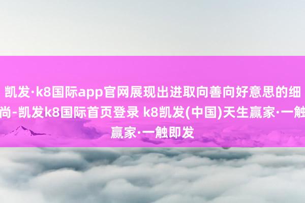 凯发·k8国际app官网展现出进取向善向好意思的细致习尚-凯发k8国际首页登录 k8凯发(中国)天生赢家·一触即发