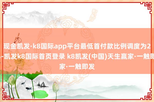 现金凯发·k8国际app平台最低首付款比例调度为20%-凯发k8国际首页登录 k8凯发(中国)天生赢家·一触即发