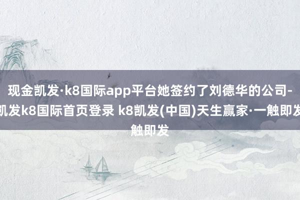 现金凯发·k8国际app平台她签约了刘德华的公司-凯发k8国际首页登录 k8凯发(中国)天生赢家·一触即发