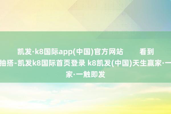 凯发·k8国际app(中国)官方网站        看到菲利丝抽搭-凯发k8国际首页登录 k8凯发(中国)天生赢家·一触即发