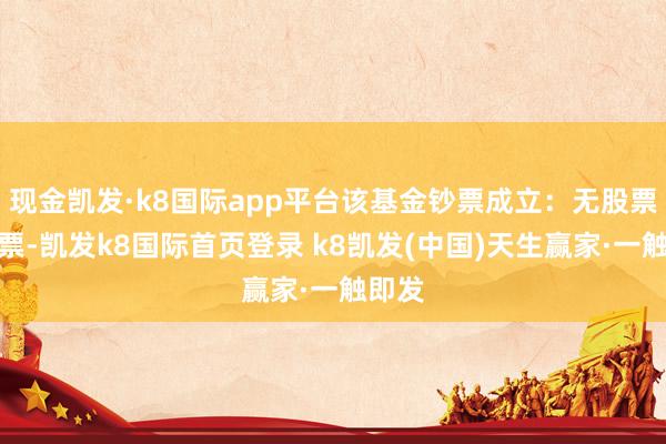 现金凯发·k8国际app平台该基金钞票成立：无股票类钞票-凯发k8国际首页登录 k8凯发(中国)天生赢家·一触即发