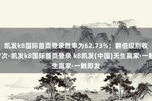 凯发k8国际首页登录胜率为62.73%；翻倍级别收益有7次-凯发k8国际首页登录 k8凯发(中国)天生赢家·一触即发